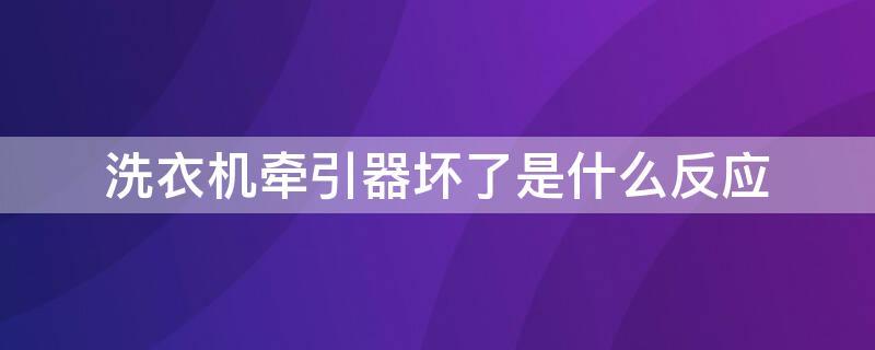 洗衣机牵引器坏了是什么反应 洗衣机牵引器怎么会坏