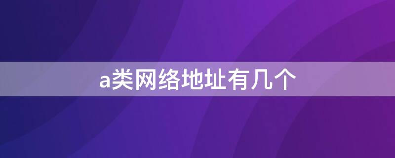 a类网络地址有几个 a类地址最大网络是多少