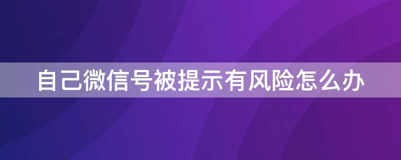 自己微信号被提示有风险怎么办 微信账号被提示有风险怎么办