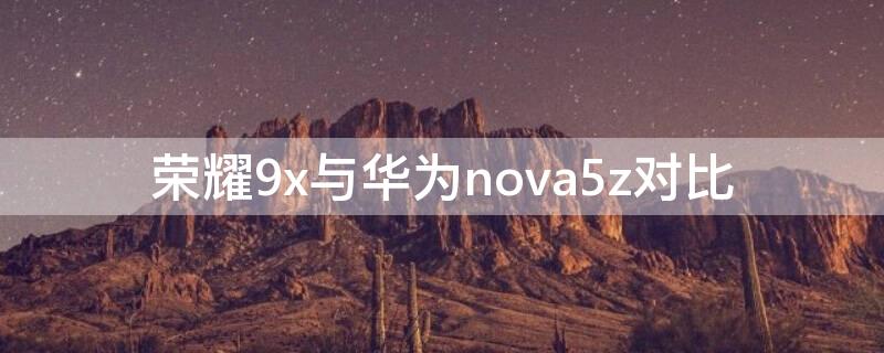 荣耀9x与华为nova5z对比 荣耀9x跟nova5z