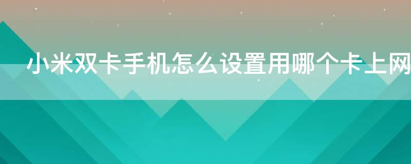 小米双卡手机怎么设置用哪个卡上网（小米手机怎样启用双卡）