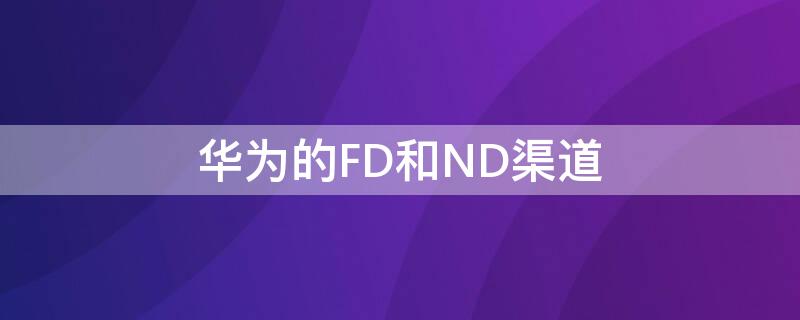 华为的FD和ND渠道（华为 fd）