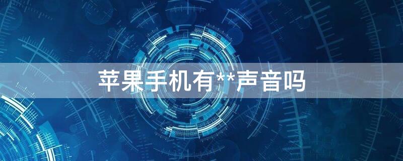 iPhone手机有**声音吗（为什么苹果手机扬声器有呲呲呲声）