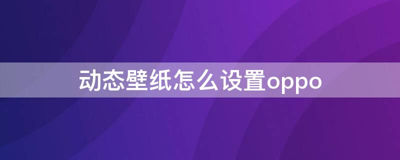 动态壁纸怎么设置oppo（动态壁纸怎么设置oppoa57）
