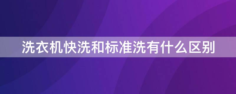 洗衣机快洗和标准洗有什么区别（洗衣机快洗和标准洗有什么区别吗）