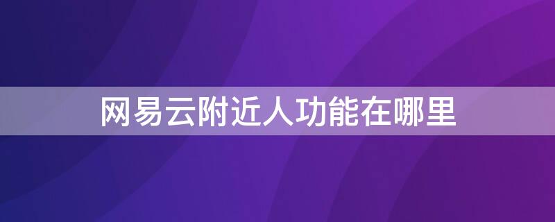 网易云附近人功能在哪里 网易附近人功能在哪儿