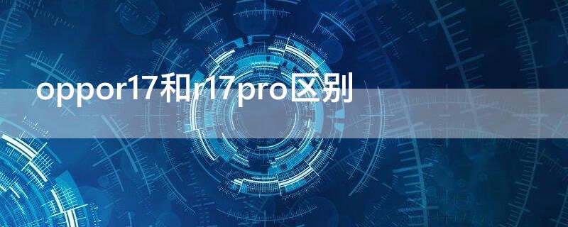 oppor17和r17pro区别 oppor17和r17pro区别手机补电代码