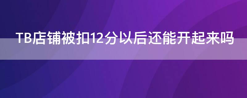 TB店铺被扣12分以后还能开起来吗 淘宝店铺被扣12分以后还能开起来吗?