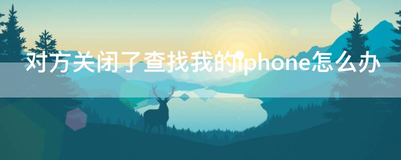 对方关闭了查找我的iPhone怎么办（怎么能关闭查找我的iphone）