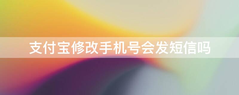 支付宝修改手机号会发短信吗（支付宝更换手机号码会给原手机短信吗?）