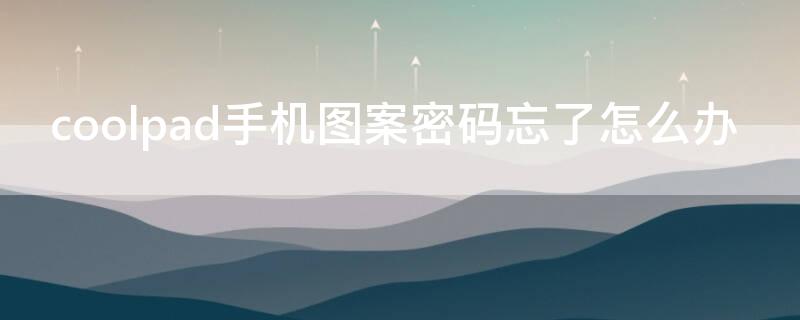 coolpad手机图案密码忘了怎么办 coolpad手机解锁图案忘了怎么办