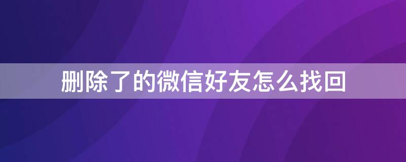 删除了的微信好友怎么找回 微信如何把删除的好友找回