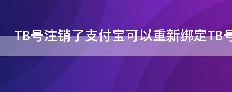 TB号注销了支付宝可以重新绑定TB号吗 注销支付宝后淘宝账号能重新绑定