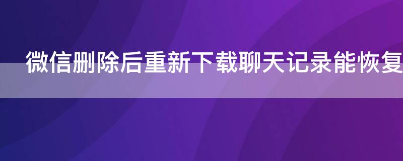 微信删除后重新下载聊天记录能恢复吗