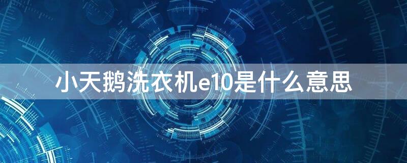 小天鹅洗衣机e10是什么意思（小天鹅滚筒洗衣机E10是什么意思）