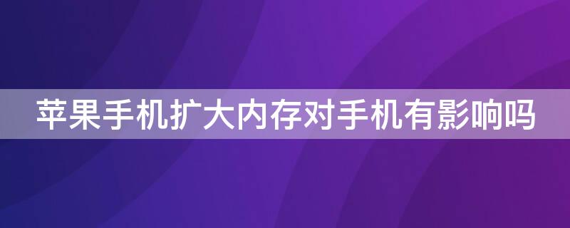 iPhone手机扩大内存对手机有影响吗 苹果手机内存太小扩大内存对手机有影响吗?