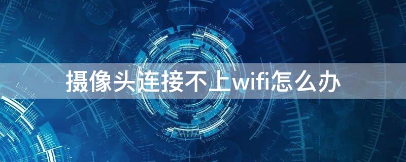 摄像头连接不上wifi怎么办（宝气摄像头连接不上wifi怎么办）