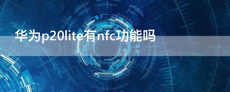 华为p20lite有nfc功能吗（华为p20支持nfc功能吗?）