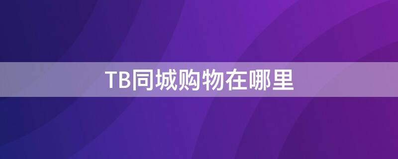 TB同城购物在哪里 tb旗舰店在哪里找