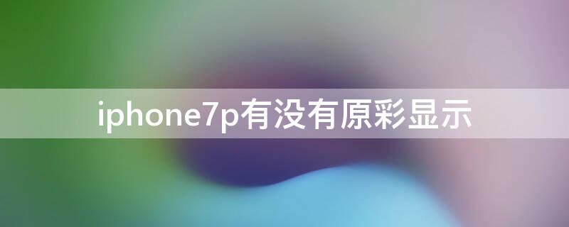 iPhone7p有没有原彩显示 苹果7p是不是没有原彩显示