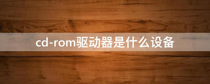 cd-rom驱动器是什么设备（CD-ROM驱动器是什么）