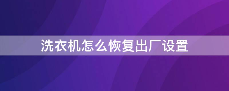 洗衣机怎么恢复出厂设置（海尔滚筒洗衣机怎么恢复出厂设置）