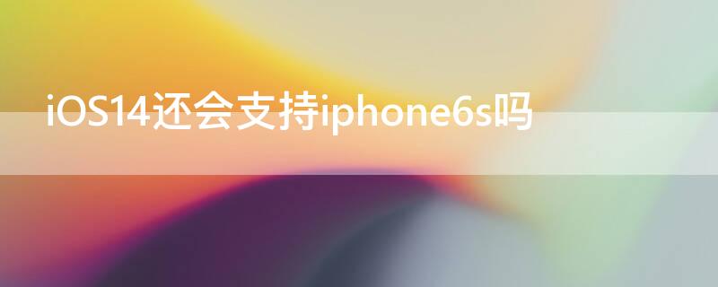 iOS14还会支持iPhone6s吗（ios15还会支持iphone6s吗）