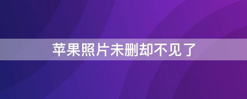 iPhone照片未删却不见了 苹果手机没有删照片怎么没有了