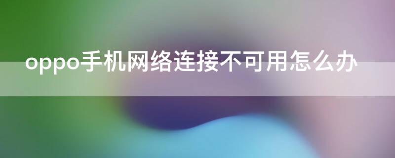 oppo手机网络连接不可用怎么办 oppo手机网络连接不可用怎么解决