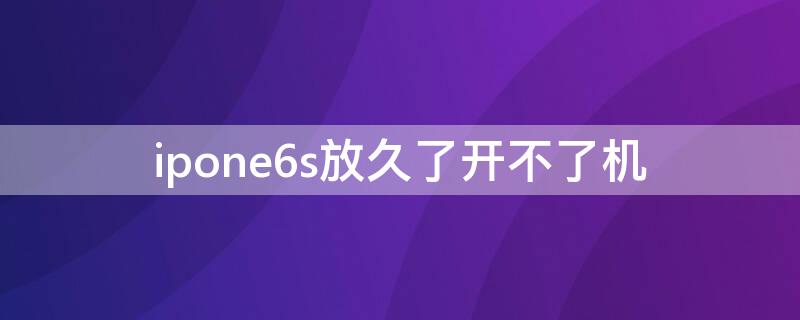 ipone6s放久了开不了机（iphone6s放太久了开不了机）