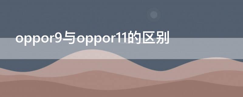 oppor9与oppor11的区别（oppor9s和r11的区别）