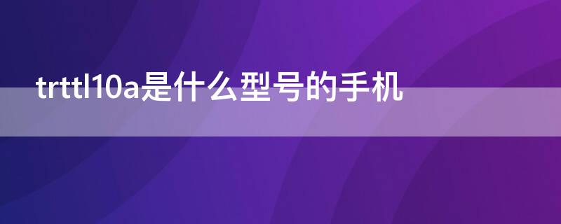 trttl10a是什么型号的手机（华为trttl10什么型号手机）