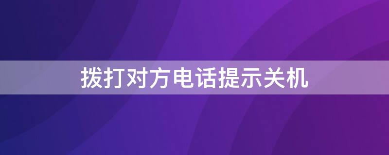 拨打对方电话提示关机 拨打对方电话提示关机可是对方没有关机