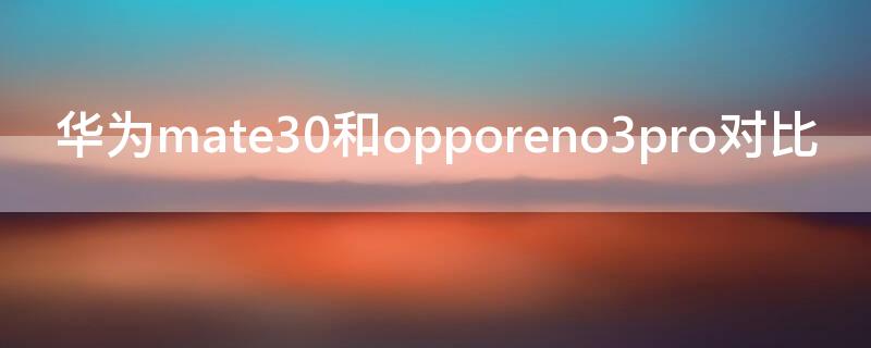 华为mate30和opporeno3pro对比（华为mate30pro对比opporeno3pro）