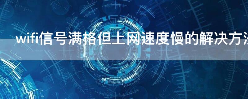 wifi信号满格但上网速度慢的解决方法（wifi信号是满格的但是网速很慢怎么办）