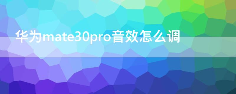 华为mate30pro音效怎么调 华为mate30pro怎么调音量更方便