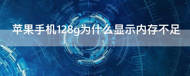 iPhone手机128g为什么显示内存不足（苹果手机显示内存容量不足）