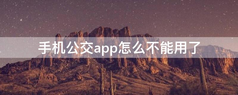 手机公交app怎么不能用了 下载的手机公交为什么不能用了