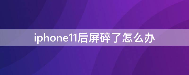 iPhone11后屏碎了怎么办（iphone11手机屏幕摔碎了）