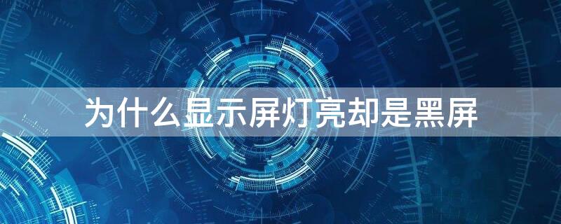 为什么显示屏灯亮却是黑屏（显示屏亮绿灯但是黑屏）