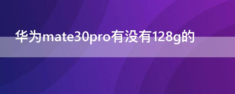华为mate30pro有没有128g的 华为mate30pro5g有没有128g的