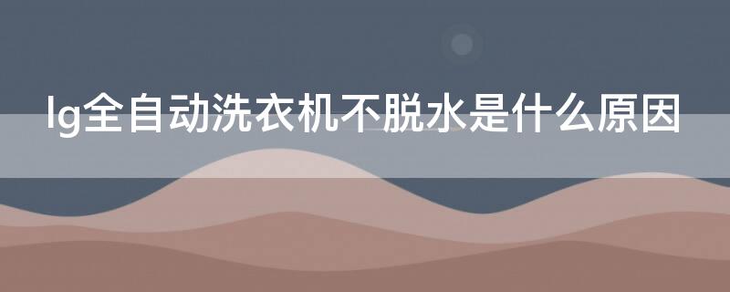 lg全自动洗衣机不脱水是什么原因(lg全自动洗衣机脱水脱不动)