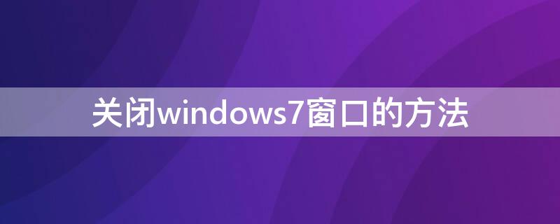 关闭windows7窗口的方法 windows7打开和关闭窗口各有几种办法