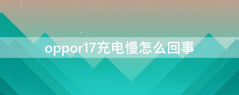 oppor17充电慢怎么回事（oppor17pro充电慢怎么回事）