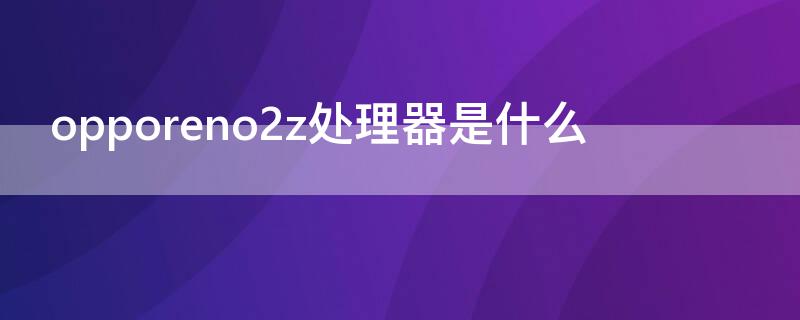 opporeno2z处理器是什么（opporeno2z啥处理器）