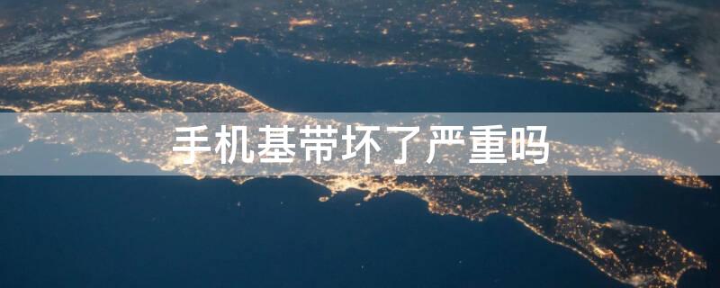 手机基带坏了严重吗 手机基带坏了有必要修吗