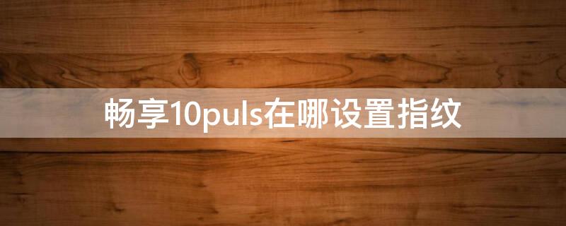 畅享10puls在哪设置指纹（畅享10如何设置指纹）