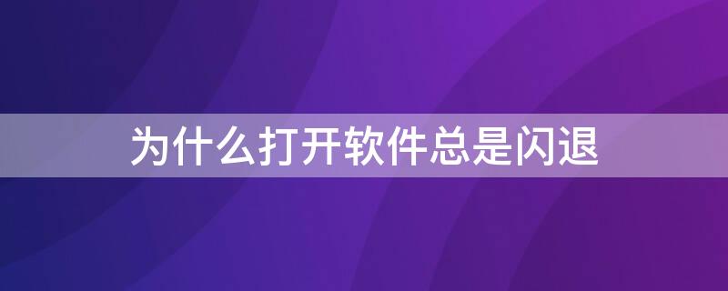 为什么打开软件总是闪退 为什么打开软件会出现闪退