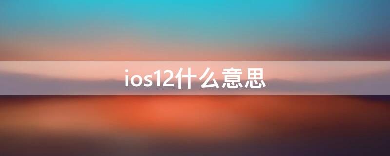 ios12什么意思（ios12是什么系统）