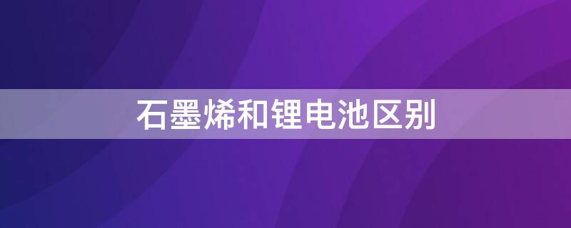 石墨烯和锂电池区别（石墨烯和锂电池区别电动车）